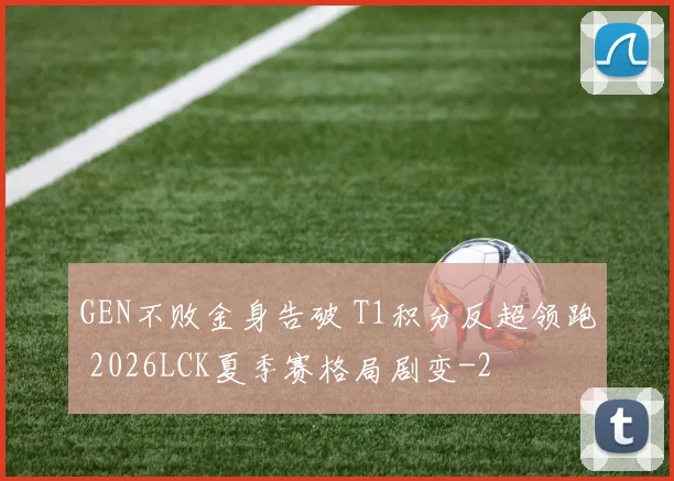 GEN不败金身告破 T1积分反超领跑 2026LCK夏季赛格局剧变