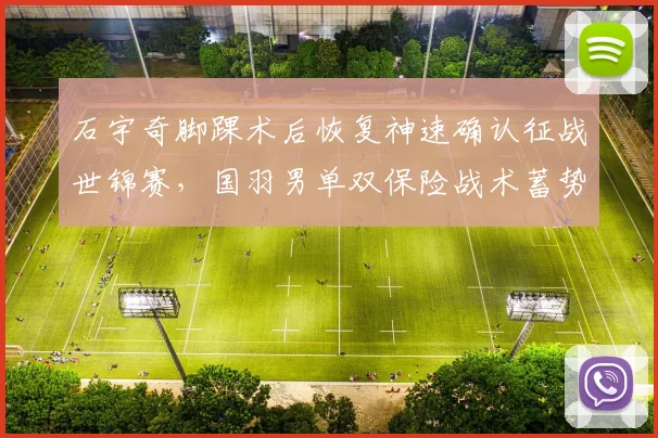 石宇奇脚踝术后恢复神速确认征战世锦赛，国羽男单双保险战术蓄势待发