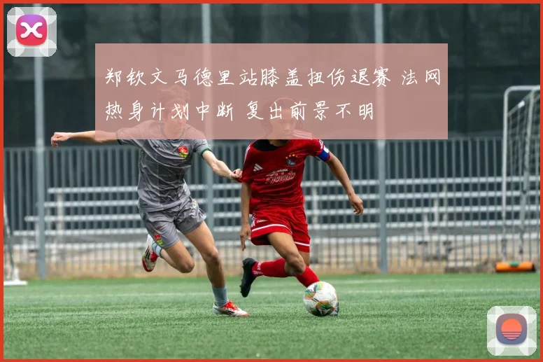 郑钦文马德里站膝盖扭伤退赛 法网热身计划中断 复出前景不明