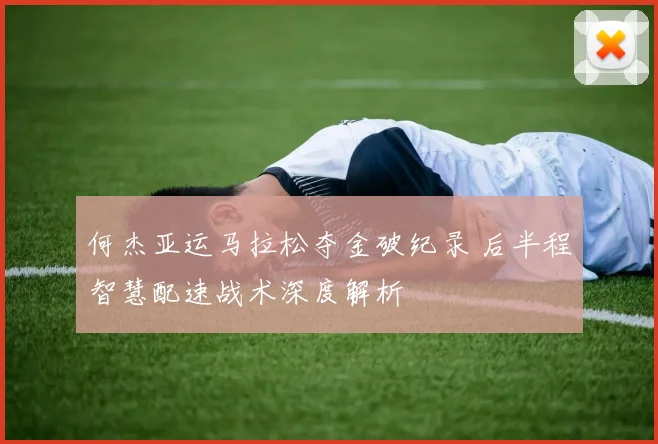 何杰亚运马拉松夺金破纪录 后半程智慧配速战术深度解析