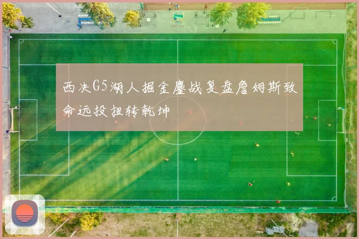 西决G5湖人掘金鏖战复盘詹姆斯致命远投扭转乾坤