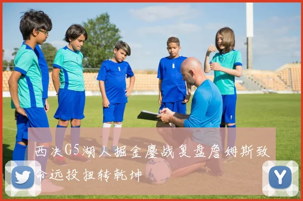 西决G5湖人掘金鏖战复盘詹姆斯致命远投扭转乾坤